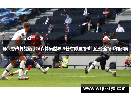 孙兴慜热刺战诺丁汉森林轰世界波任意球直接破门点燃全场瞬间沸腾