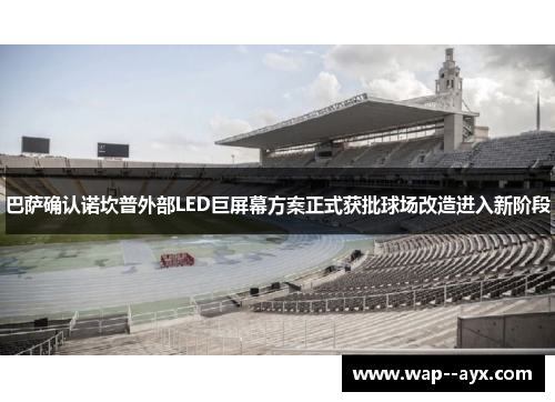 巴萨确认诺坎普外部LED巨屏幕方案正式获批球场改造进入新阶段 巴萨确认诺坎普外部LED巨屏幕方案正式获批球场改造进入新阶段