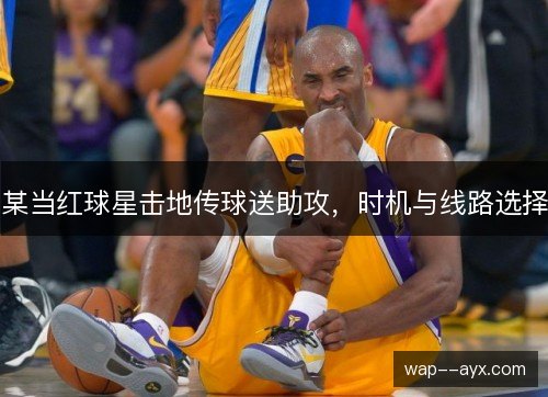 某当红球星击地传球送助攻，时机与线路选择
