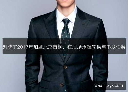 刘晓宇2017年加盟北京首钢，在后场承担轮换与串联任务